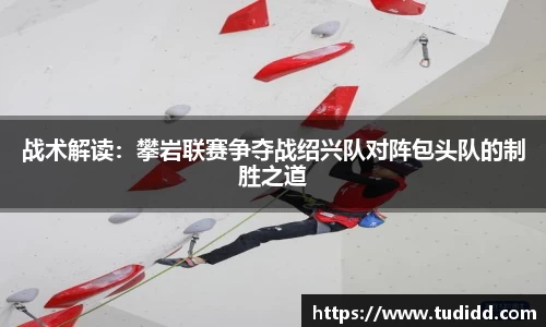 战术解读：攀岩联赛争夺战绍兴队对阵包头队的制胜之道