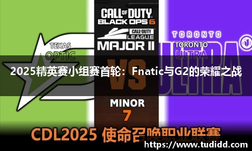 2025精英赛小组赛首轮：Fnatic与G2的荣耀之战