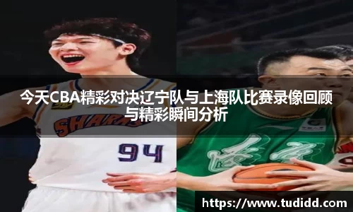 今天CBA精彩对决辽宁队与上海队比赛录像回顾与精彩瞬间分析