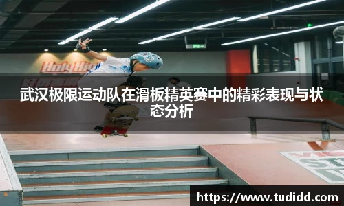 武汉极限运动队在滑板精英赛中的精彩表现与状态分析