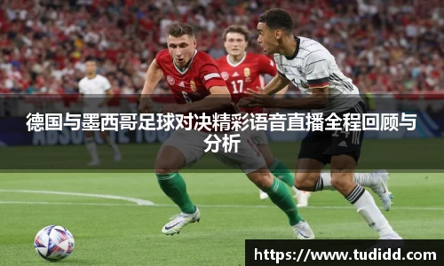 德国与墨西哥足球对决精彩语音直播全程回顾与分析