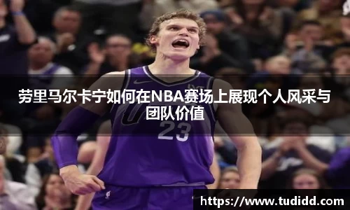 劳里马尔卡宁如何在NBA赛场上展现个人风采与团队价值